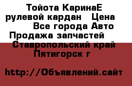 Тойота КаринаЕ рулевой кардан › Цена ­ 2 000 - Все города Авто » Продажа запчастей   . Ставропольский край,Пятигорск г.